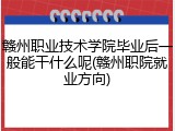 赣州职业技术学院毕业后一般能干什么呢(赣州职院就业方向)