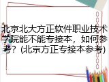 北京北大方正软件职业技术学院能不能专接本，如何参考？(北京方正专接本参考)