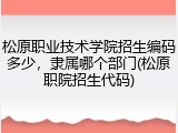 松原职业技术学院招生编码多少，隶属哪个部门(松原职院招生代码)