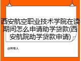 西安航空职业技术学院在读期间怎么申请助学贷款(西安航院助学贷款申请)