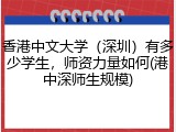 香港中文大学（深圳）有多少学生，师资力量如何(港中深师生规模)