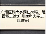 广州医科大学要住校吗，是否能走读(广州医科大学走读政策)