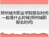 郑州城市职业学院报名时间一般是什么时候(郑州城职报名时间)