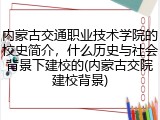 内蒙古交通职业技术学院的校史简介，什么历史与社会背景下建校的(内蒙古交院建校背景)