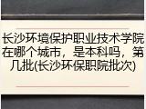 长沙环境保护职业技术学院在哪个城市，是本科吗，第几批(长沙环保职院批次)