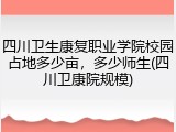 四川卫生康复职业学院校园占地多少亩，多少师生(四川卫康院规模)