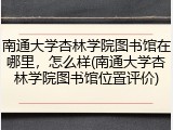 南通大学杏林学院图书馆在哪里，怎么样(南通大学杏林学院图书馆位置评价)