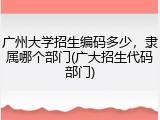 广州大学招生编码多少，隶属哪个部门(广大招生代码部门)