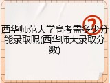 西华师范大学高考需多少分能录取呢(西华师大录取分数)