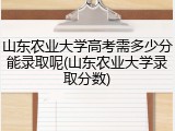 山东农业大学高考需多少分能录取呢(山东农业大学录取分数)