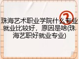 珠海艺术职业学院什么专业就业比较好，原因是啥(珠海艺职好就业专业)