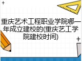 重庆艺术工程职业学院哪一年成立建校的(重庆艺工学院建校时间)