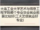 大连工业大学艺术与信息工程学院哪个专业毕业就业前景比较好(工大艺信就业好专业)