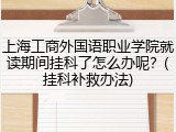 上海工商外国语职业学院就读期间挂科了怎么办呢？(挂科补救办法)