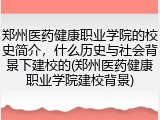 郑州医药健康职业学院的校史简介，什么历史与社会背景下建校的(郑州医药健康职业学院建校背景)