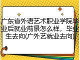广东省外语艺术职业学院毕业后就业前景怎么样，毕业生去向(广外艺就业去向)
