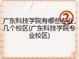 广东科技学院有哪些专业，几个校区(广东科技学院专业校区)