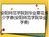 安阳师范学院到毕业要花多少学费(安阳师范学院毕业学费)