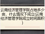 云南经济管理学院占地多少亩，什么情况下成立(云南经济管理学院成立时间面积)