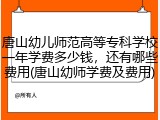 唐山幼儿师范高等专科学校一年学费多少钱，还有哪些费用(唐山幼师学费及费用)