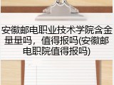 安徽邮电职业技术学院含金量量吗，值得报吗(安徽邮电职院值得报吗)