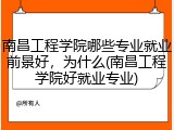 南昌工程学院哪些专业就业前景好，为什么(南昌工程学院好就业专业)