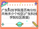 广东科技学院是否有分校，共有多少个校区(广东科技学院校区数量)