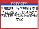 泉州信息工程学院哪个专业毕业就业前景比较好(泉州信息工程学院就业前景好的专业)