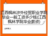 江西枫林涉外经贸职业学院毕业一般工资多少钱(江西枫林学院毕业薪资)