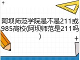 阿坝师范学院是不是211或985高校(阿坝师范是211吗)