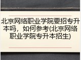 北京网络职业学院要招专升本吗，如何参考(北京网络职业学院专升本招生)