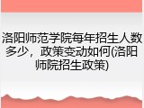 洛阳师范学院每年招生人数多少，政策变动如何(洛阳师院招生政策)