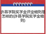 许昌学院奖学金评定细则是怎样的(许昌学院奖学金细则)