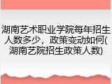湖南艺术职业学院每年招生人数多少，政策变动如何(湖南艺院招生政策人数)