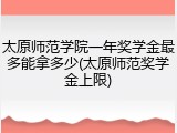 太原师范学院一年奖学金最多能拿多少(太原师范奖学金上限)