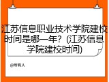 江苏信息职业技术学院建校时间是哪一年？(江苏信息学院建校时间)