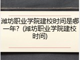 潍坊职业学院建校时间是哪一年？(潍坊职业学院建校时间)