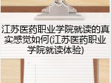 江苏医药职业学院就读的真实感觉如何(江苏医药职业学院就读体验)