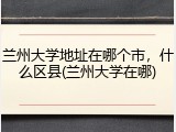 兰州大学地址在哪个市，什么区县(兰州大学在哪)