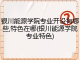银川能源学院专业开设有哪些,特色在哪(银川能源学院专业特色)