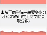 山东工商学院一般要多少分才能录取(山东工商学院录取分数)