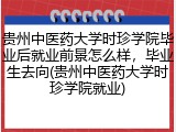 贵州中医药大学时珍学院毕业后就业前景怎么样，毕业生去向(贵州中医药大学时珍学院就业)