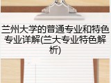 兰州大学的普通专业和特色专业详解(兰大专业特色解析)