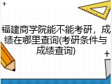 福建商学院能不能考研，成绩在哪里查询(考研条件与成绩查询)