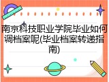 南京科技职业学院毕业如何调档案呢(毕业档案转递指南)