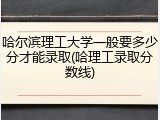 哈尔滨理工大学一般要多少分才能录取(哈理工录取分数线)