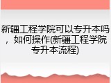 新疆工程学院可以专升本吗，如何操作(新疆工程学院专升本流程)