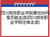 四川商务职业学院要住校吗，是否能走读(四川商务职业学院住宿走读)