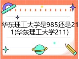 华东理工大学是985还是211(华东理工大学211)