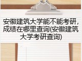安徽建筑大学能不能考研，成绩在哪里查询(安徽建筑大学考研查询)